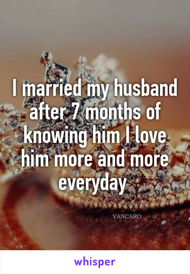I married my husband after 7 months of knowing him I love him more and more everyday 
