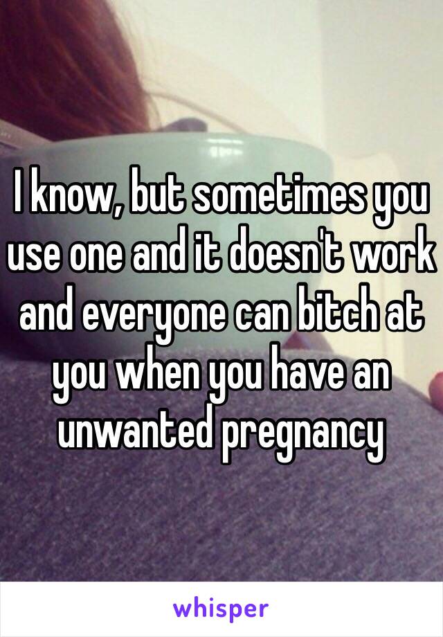 I know, but sometimes you use one and it doesn't work and everyone can bitch at you when you have an unwanted pregnancy