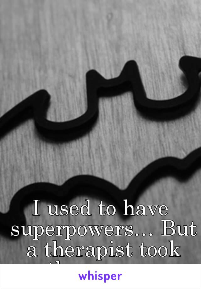 I used to have superpowers… But a therapist took them away.