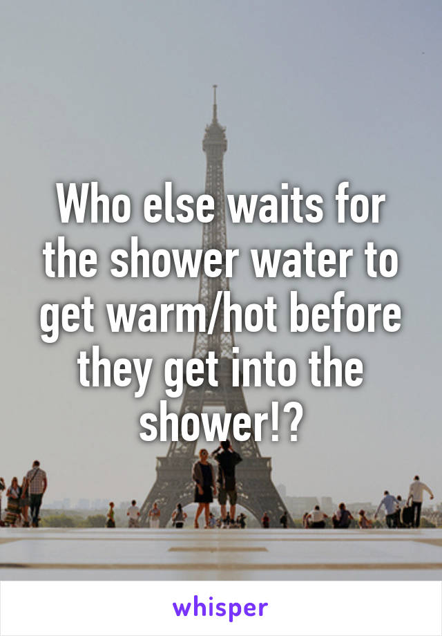 Who else waits for the shower water to get warm/hot before they get into the shower!?