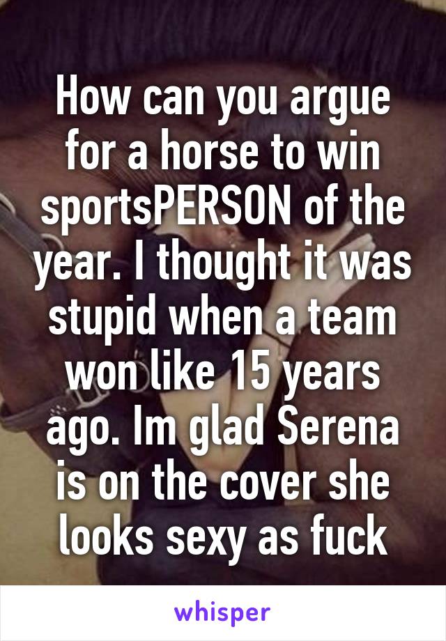 How can you argue for a horse to win sportsPERSON of the year. I thought it was stupid when a team won like 15 years ago. Im glad Serena is on the cover she looks sexy as fuck
