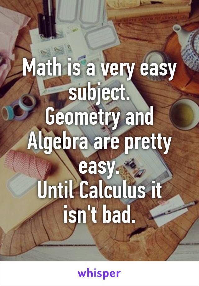 Math is a very easy subject.
Geometry and Algebra are pretty easy.
Until Calculus it isn't bad.