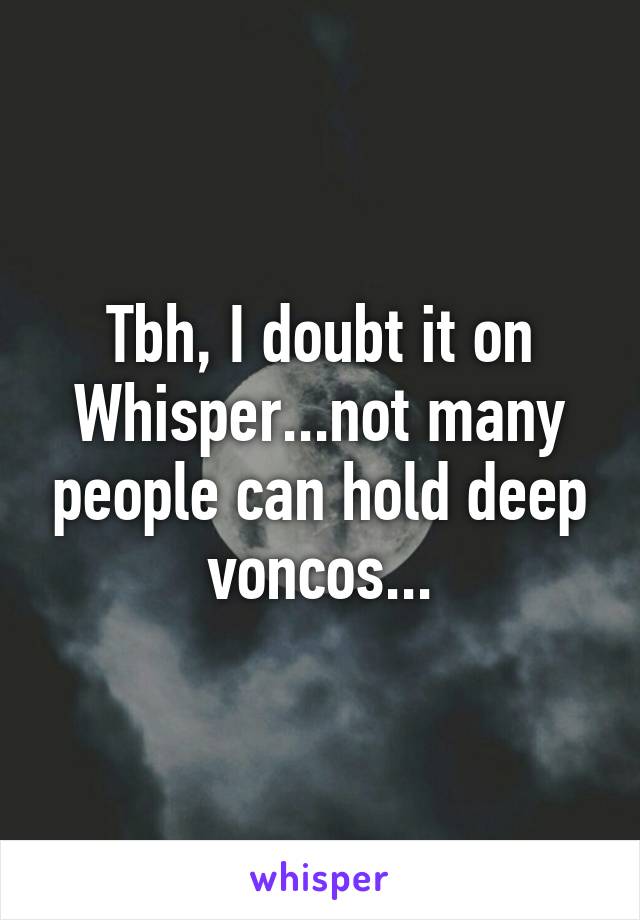 Tbh, I doubt it on Whisper...not many people can hold deep voncos...