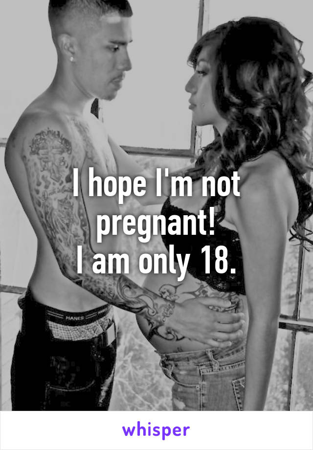 I hope I'm not pregnant!
I am only 18.