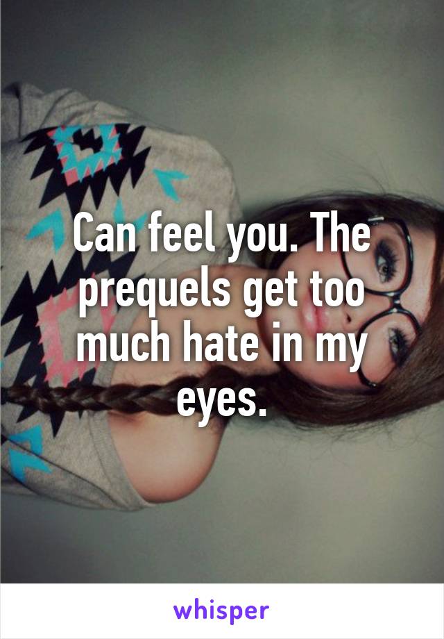 Can feel you. The prequels get too much hate in my eyes.