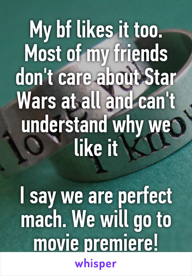 I like Star Wars

My bf likes it too.
Most of my friends don't care about Star Wars at all and can't understand why we like it

I say we are perfect mach. We will go to movie premiere!

