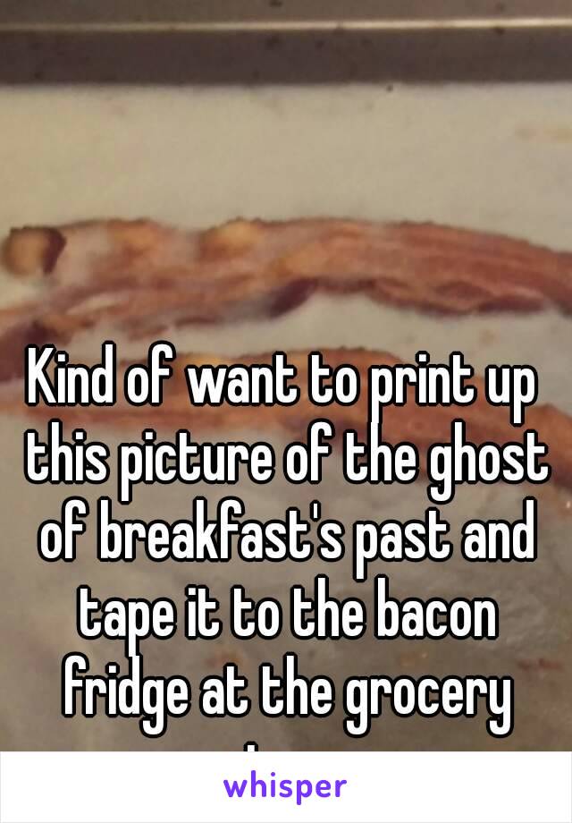 Kind of want to print up this picture of the ghost of breakfast's past and tape it to the bacon fridge at the grocery store 