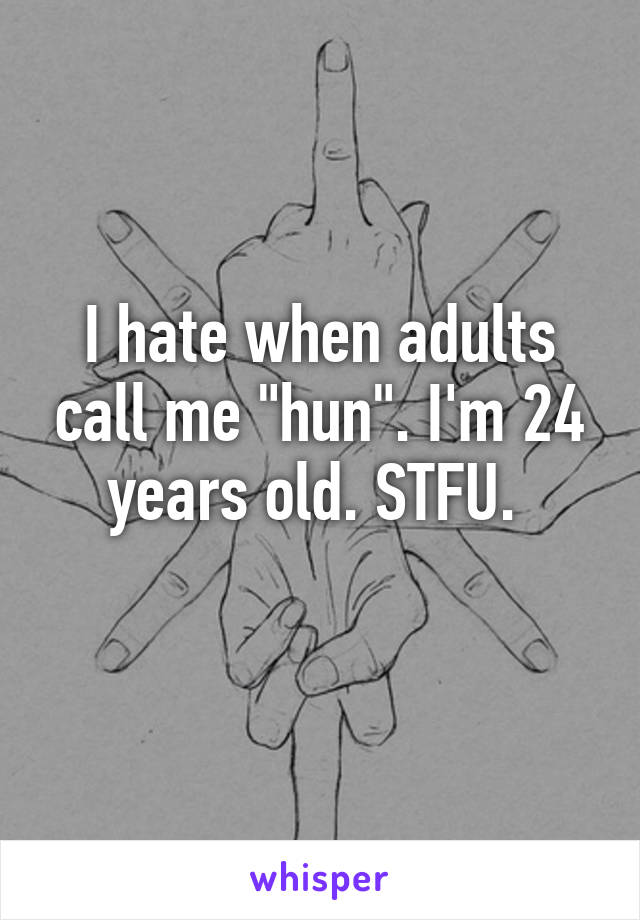 I hate when adults call me "hun". I'm 24 years old. STFU. 
