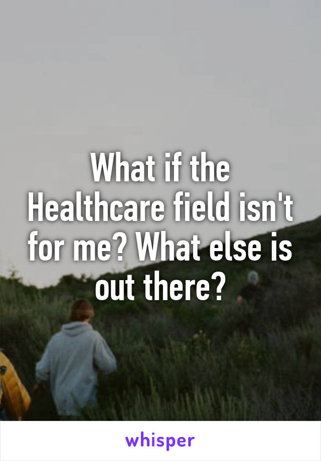 What if the Healthcare field isn't for me? What else is out there?