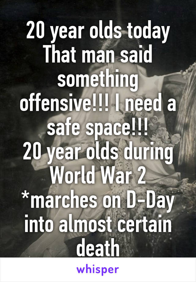 20 year olds today
That man said something offensive!!! I need a safe space!!!
20 year olds during World War 2
*marches on D-Day into almost certain death