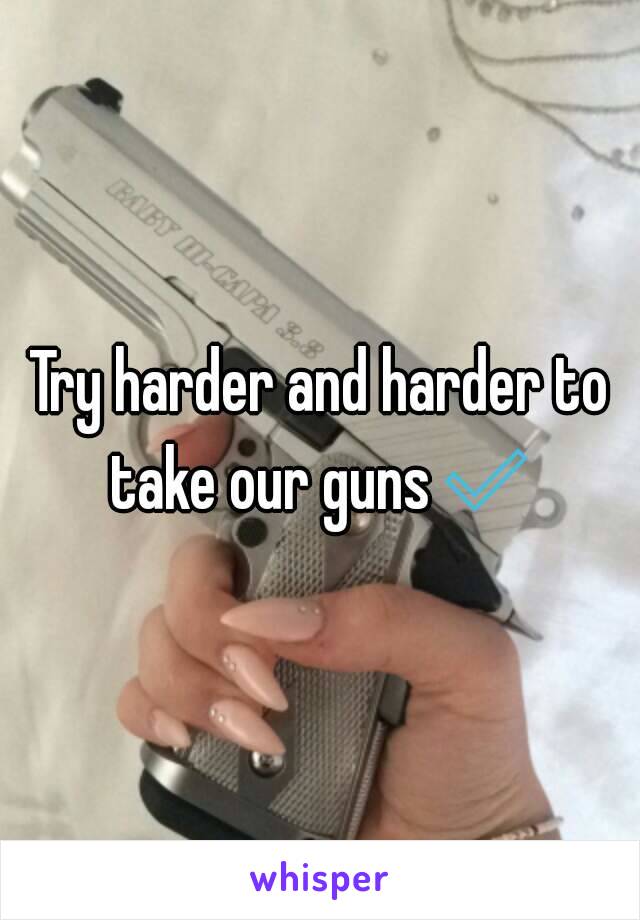 Try harder and harder to take our guns✅