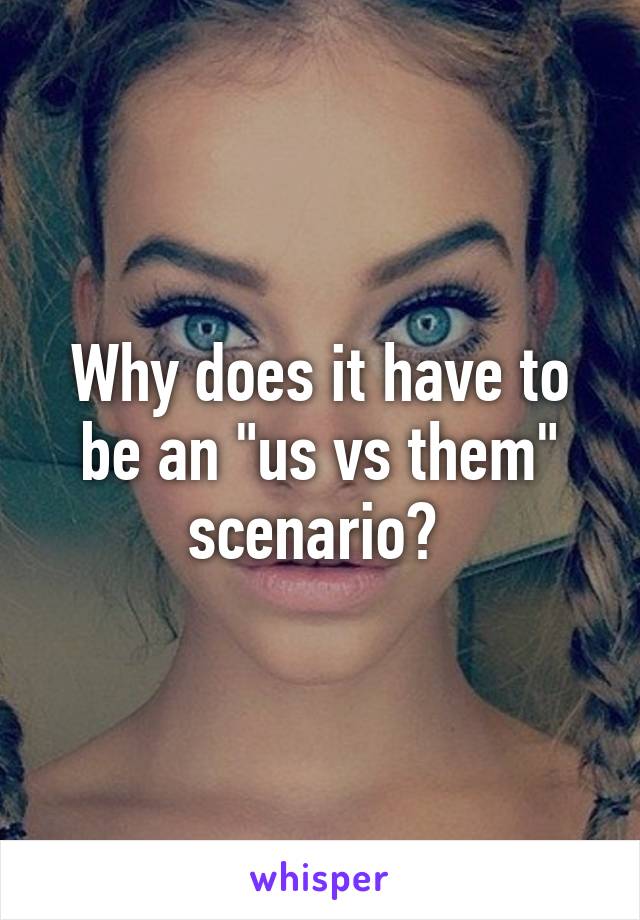 Why does it have to be an "us vs them" scenario? 