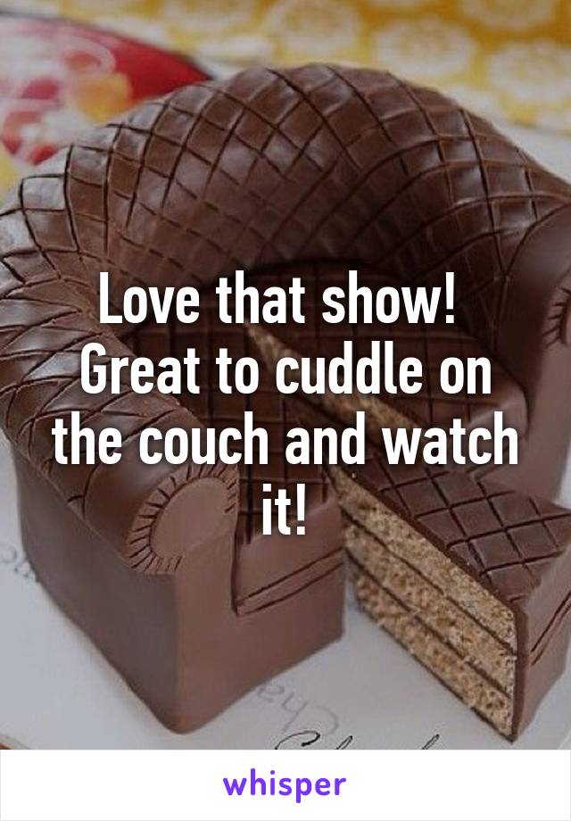 Love that show!  Great to cuddle on the couch and watch it!