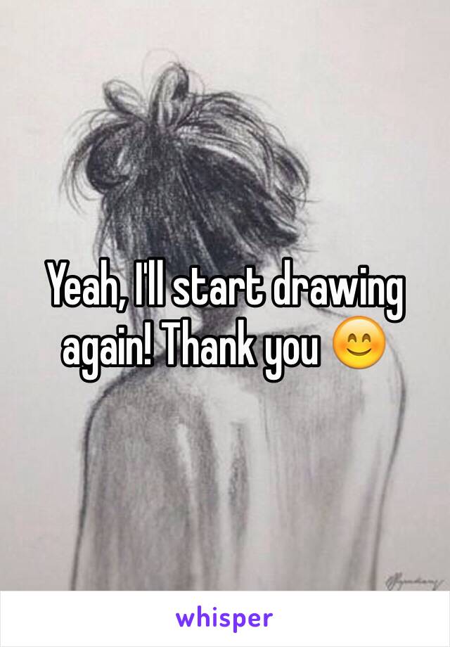 Yeah, I'll start drawing again! Thank you 😊