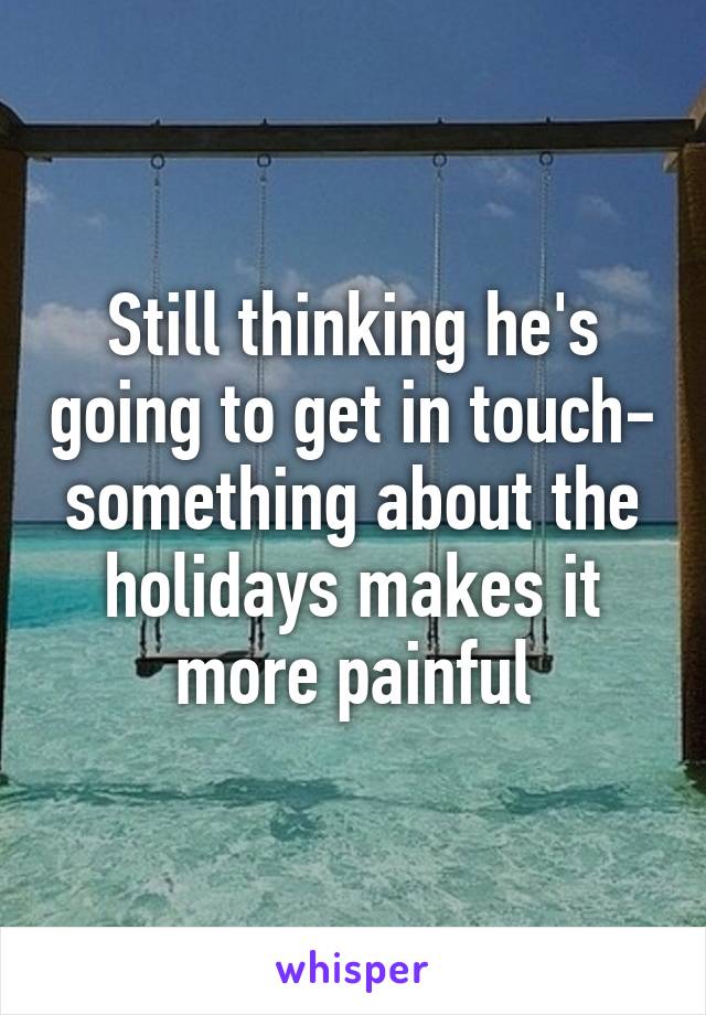 Still thinking he's going to get in touch- something about the holidays makes it more painful