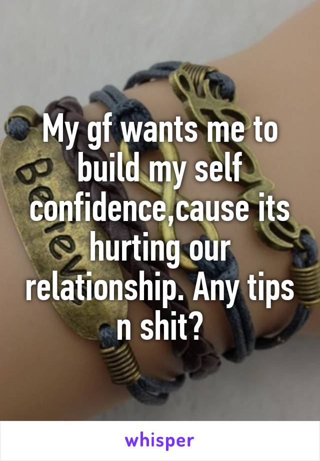 My gf wants me to build my self confidence,cause its hurting our relationship. Any tips n shit?