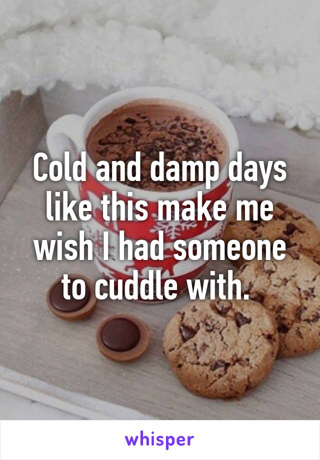 Cold and damp days like this make me wish I had someone to cuddle with. 