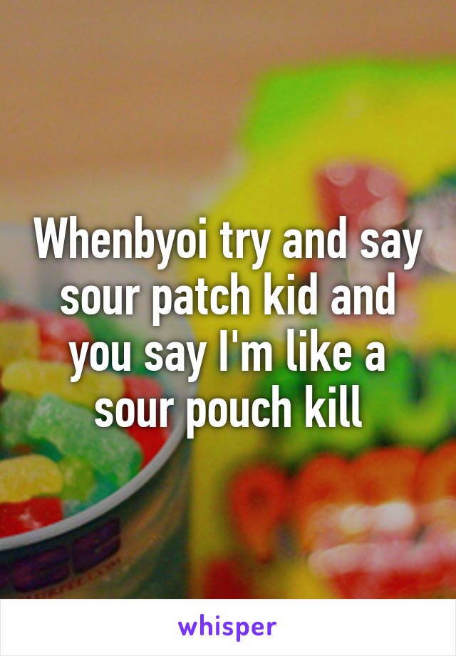 Whenbyoi try and say sour patch kid and you say I'm like a sour pouch kill