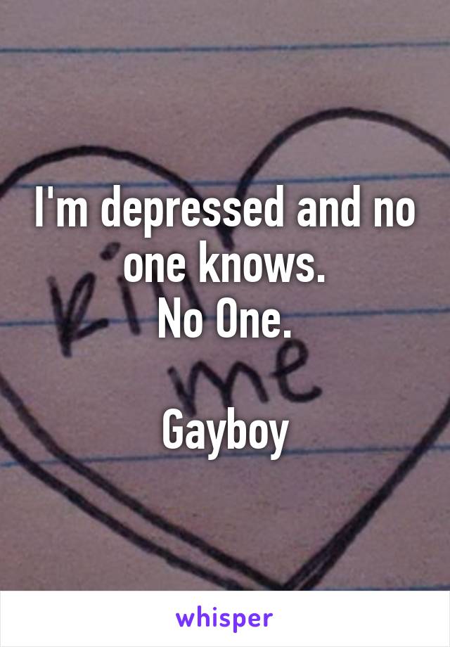 I'm depressed and no one knows.
No One.

Gayboy