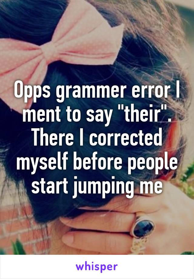 Opps grammer error I ment to say "their". There I corrected myself before people start jumping me