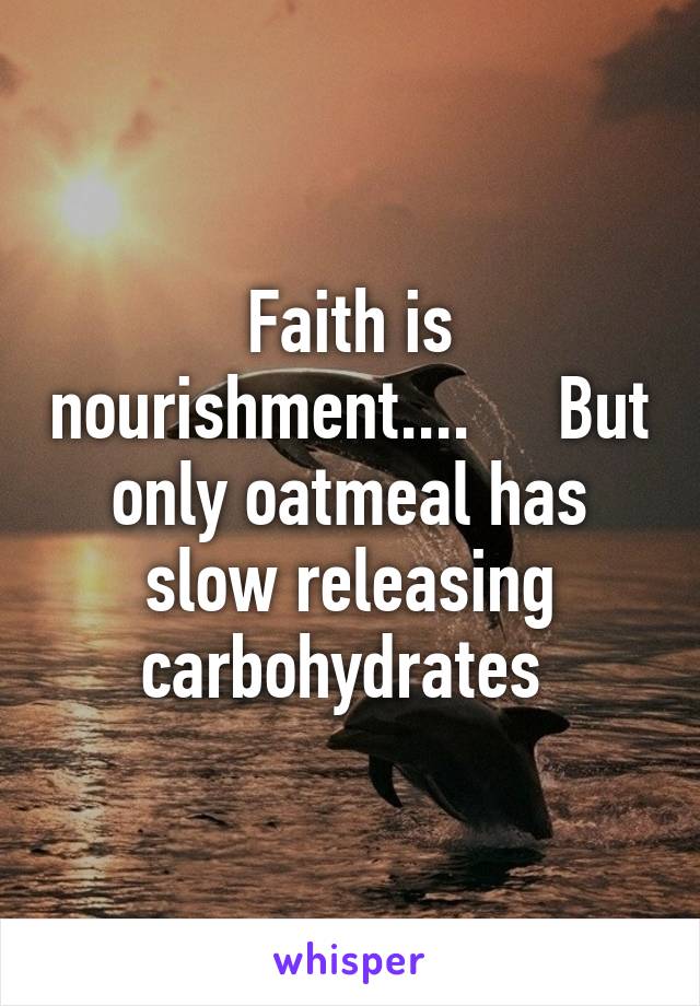 Faith is nourishment....     But only oatmeal has slow releasing carbohydrates 
