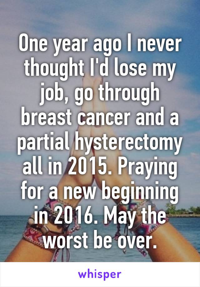 One year ago I never thought I'd lose my job, go through breast cancer and a partial hysterectomy all in 2015. Praying for a new beginning in 2016. May the worst be over.