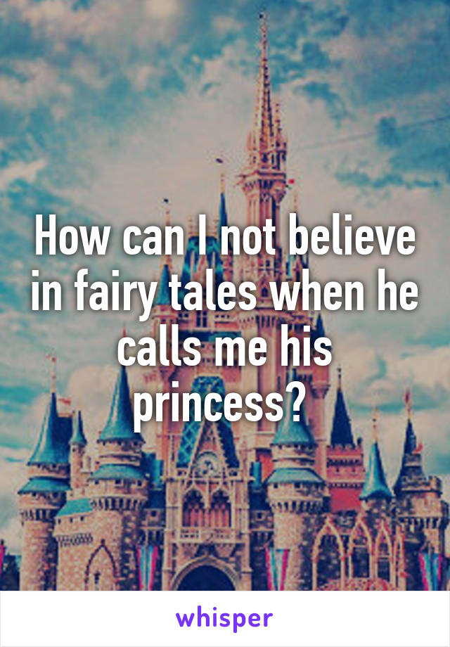 How can I not believe in fairy tales when he calls me his princess? 
