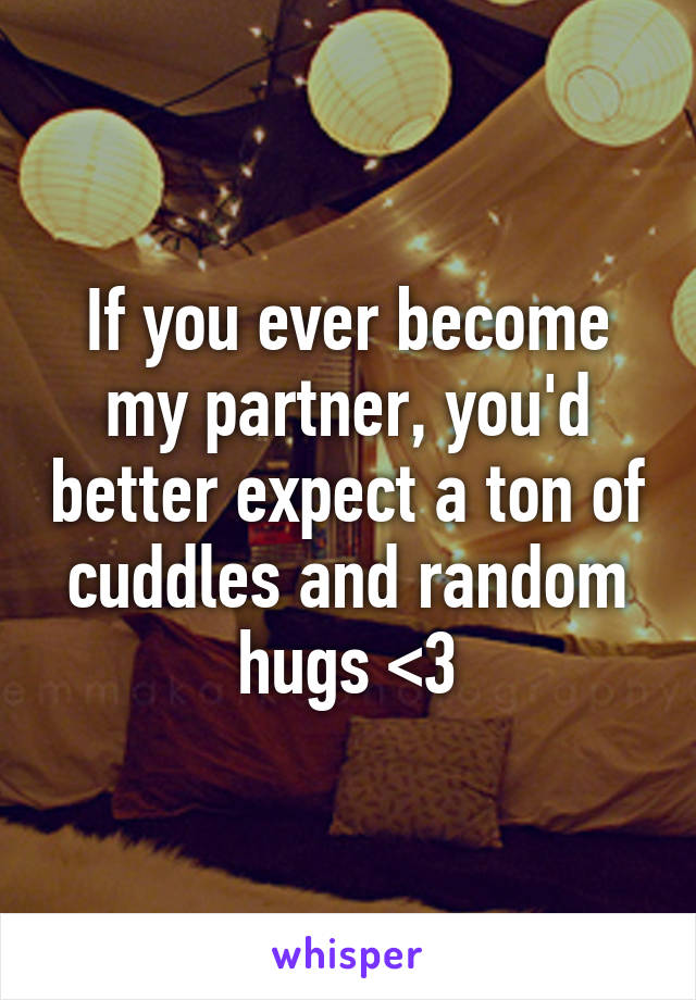 If you ever become my partner, you'd better expect a ton of cuddles and random hugs <3