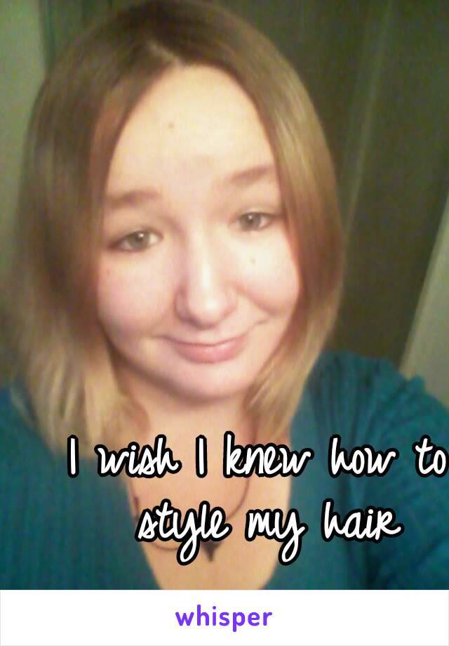 I wish I knew how to style my hair