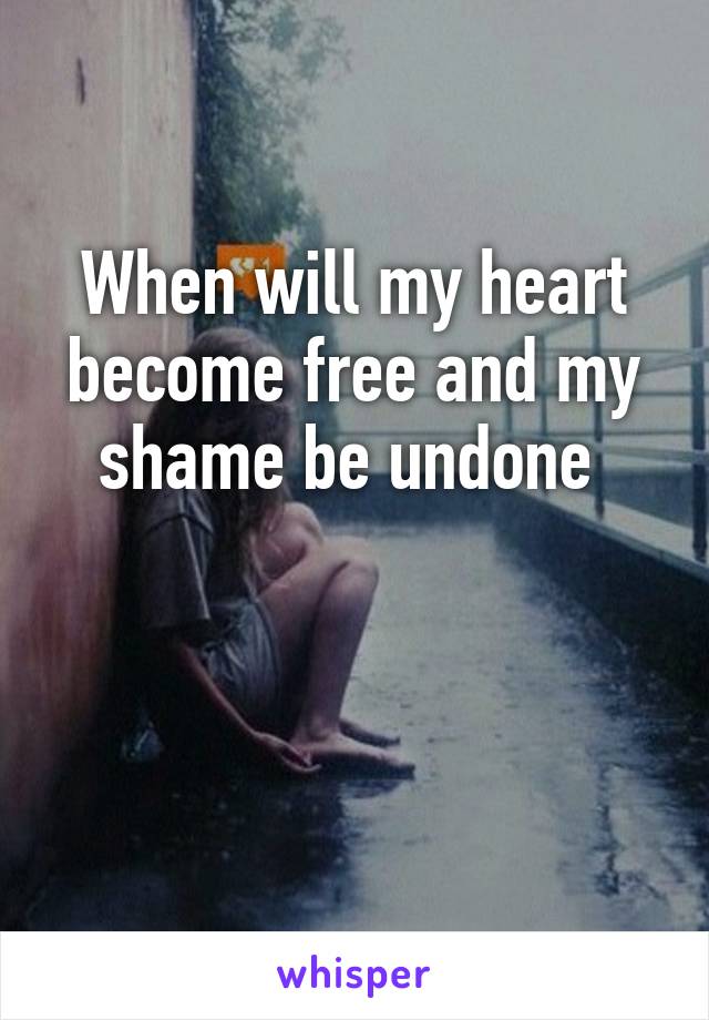 When will my heart become free and my shame be undone 


