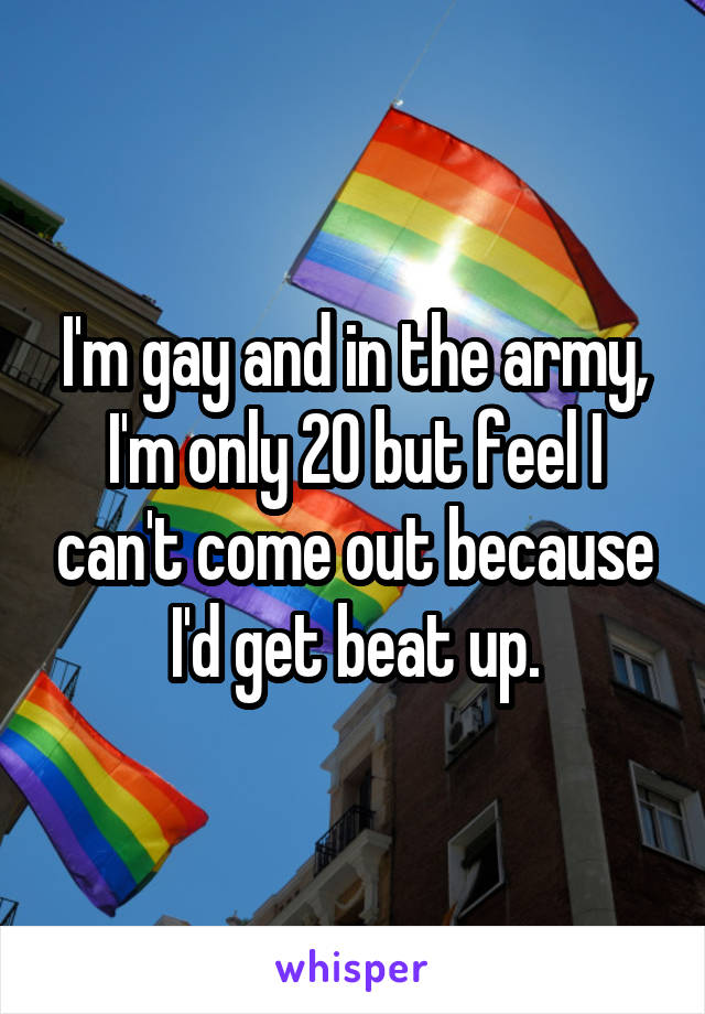 I'm gay and in the army, I'm only 20 but feel I can't come out because I'd get beat up.