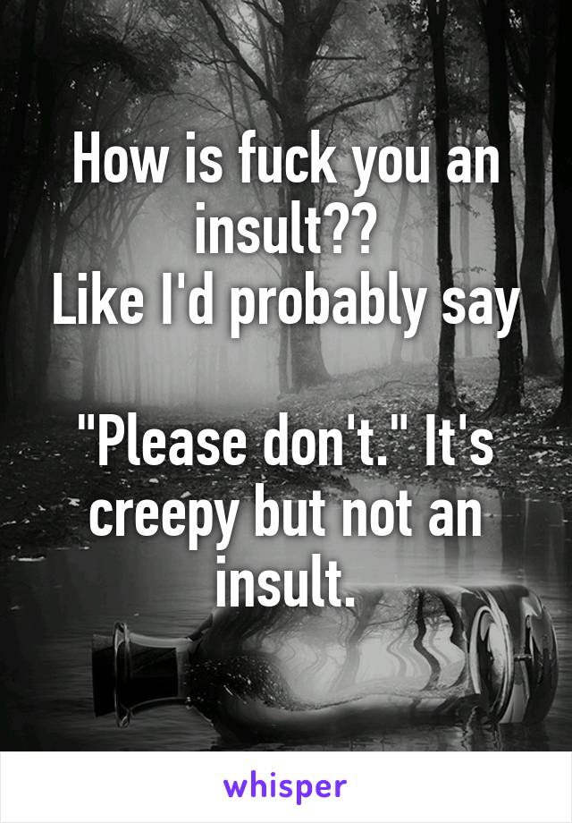How is fuck you an insult??
Like I'd probably say 
"Please don't." It's creepy but not an insult.
