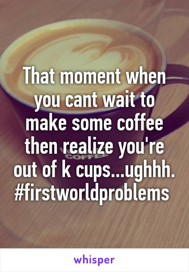 That moment when you cant wait to make some coffee then realize you're out of k cups...ughhh. #firstworldproblems 