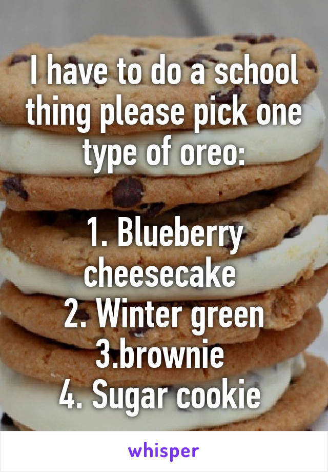 I have to do a school thing please pick one type of oreo:

1. Blueberry cheesecake 
2. Winter green
3.brownie 
4. Sugar cookie 