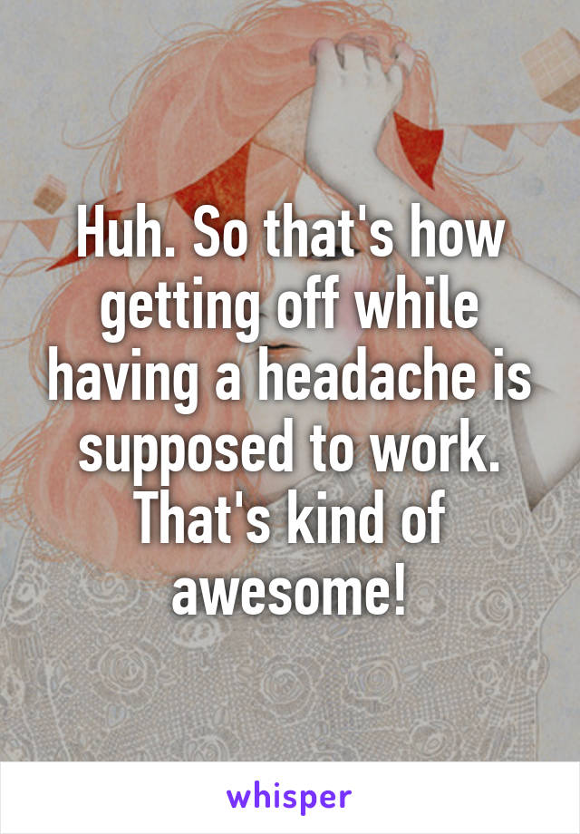 Huh. So that's how getting off while having a headache is supposed to work. That's kind of awesome!