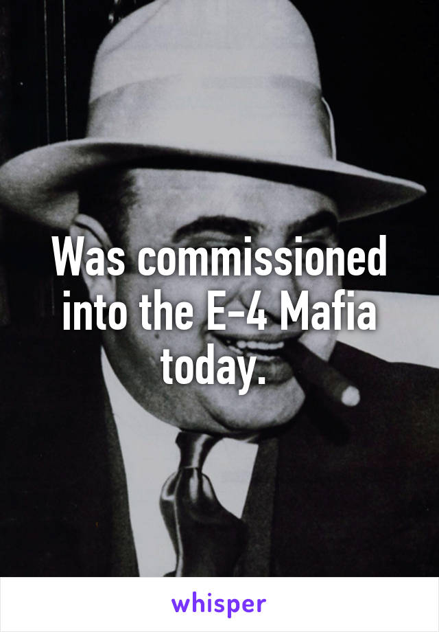 Was commissioned into the E-4 Mafia today. 