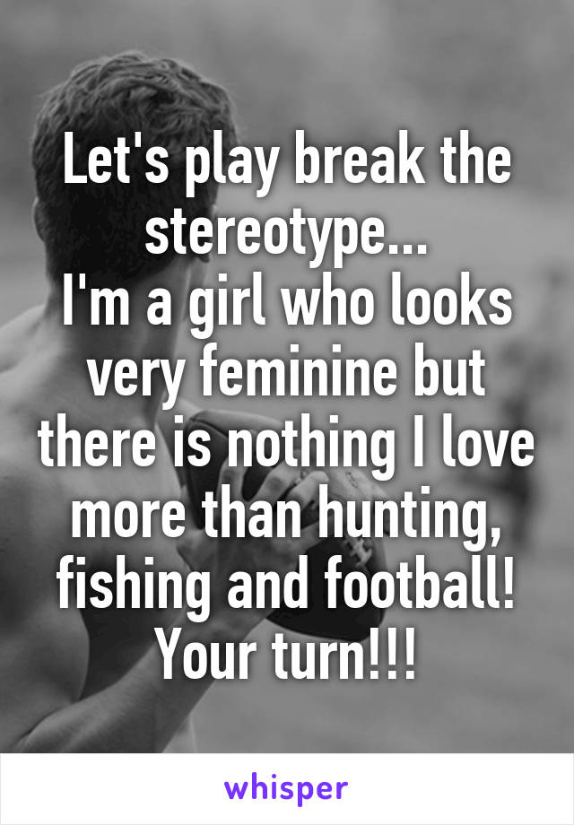 Let's play break the stereotype...
I'm a girl who looks very feminine but there is nothing I love more than hunting, fishing and football!
Your turn!!!