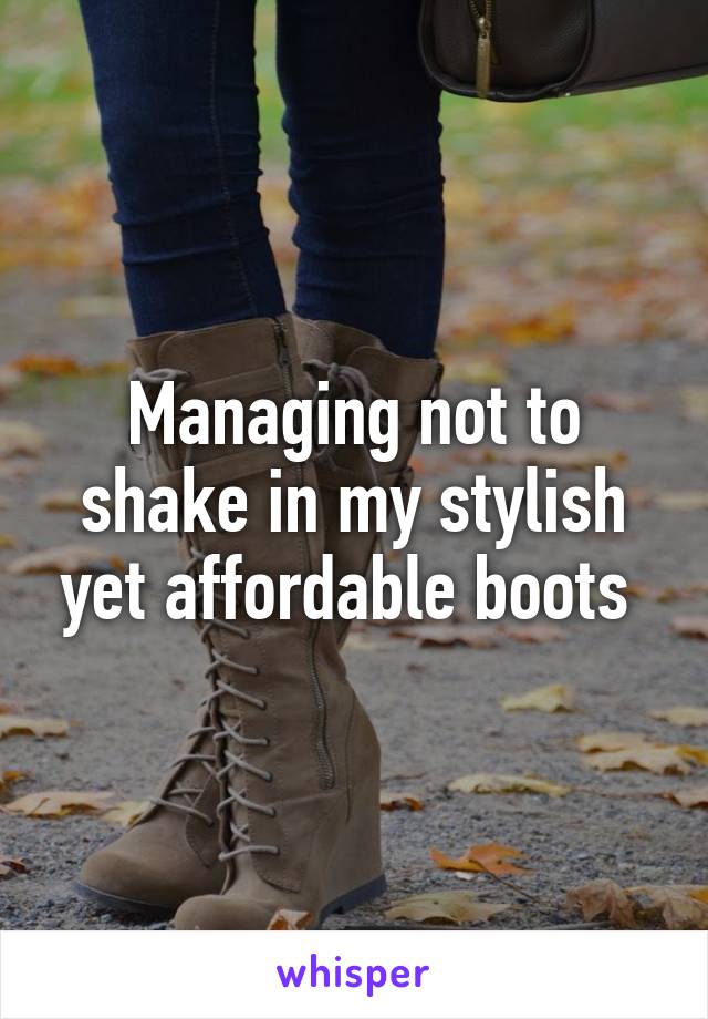 Managing not to shake in my stylish yet affordable boots 