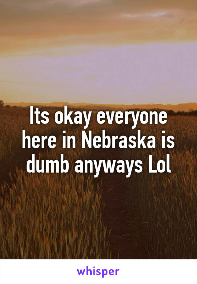 Its okay everyone here in Nebraska is dumb anyways Lol