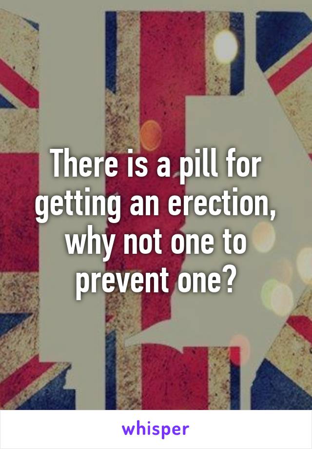 There is a pill for getting an erection, why not one to prevent one?
