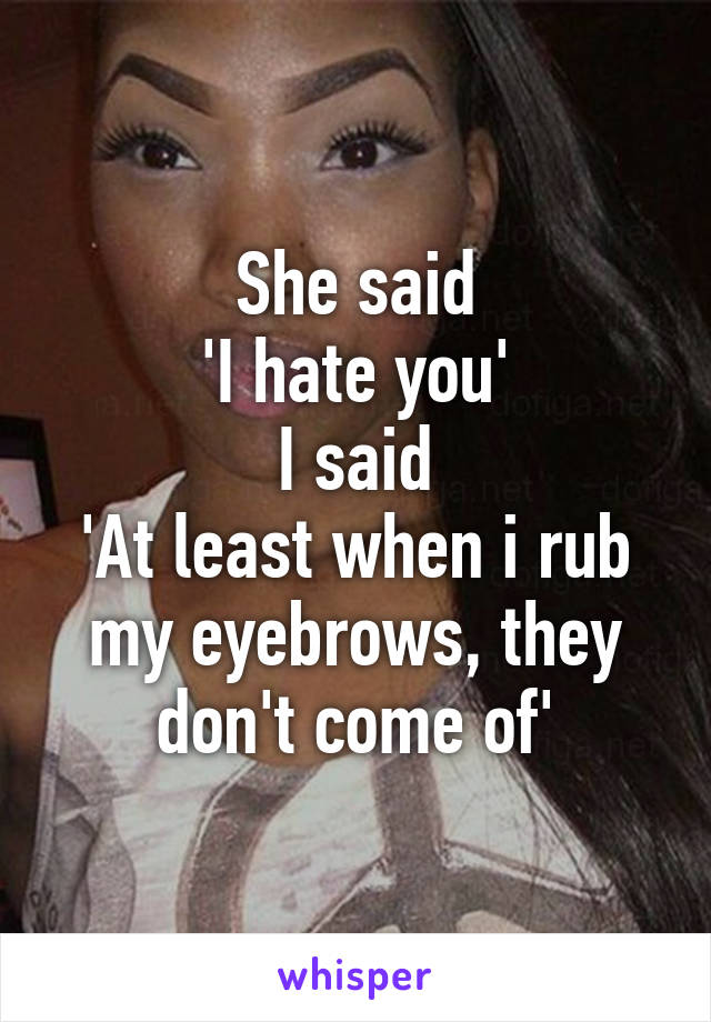 She said
'I hate you'
I said
'At least when i rub my eyebrows, they don't come of'