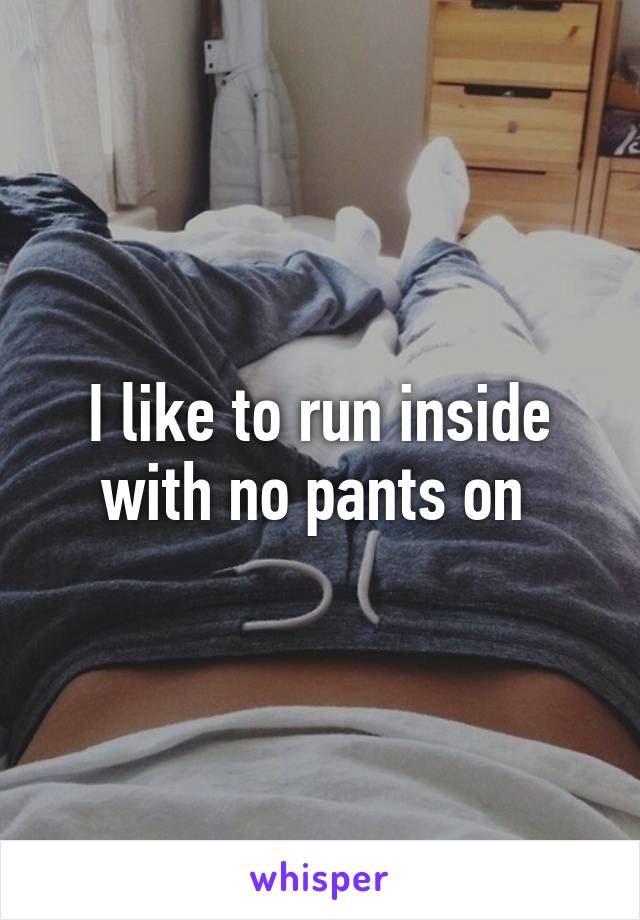 I like to run inside with no pants on 