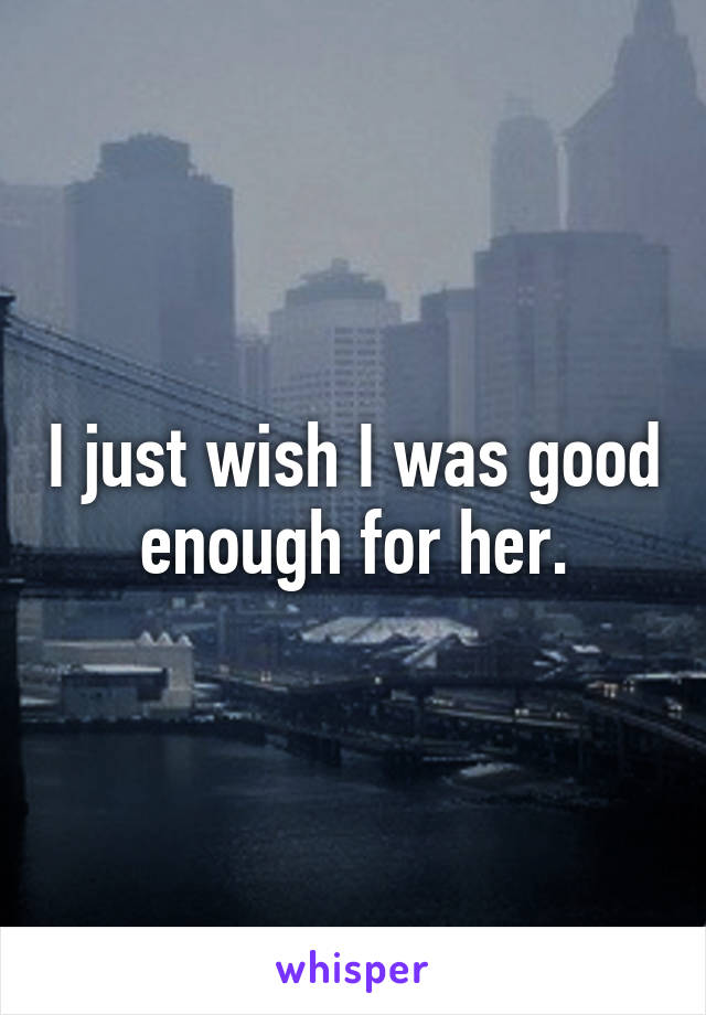 I just wish I was good enough for her.
