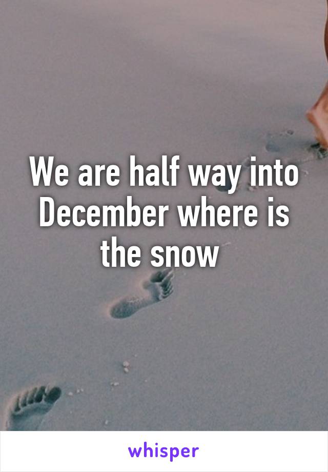 We are half way into December where is the snow 
