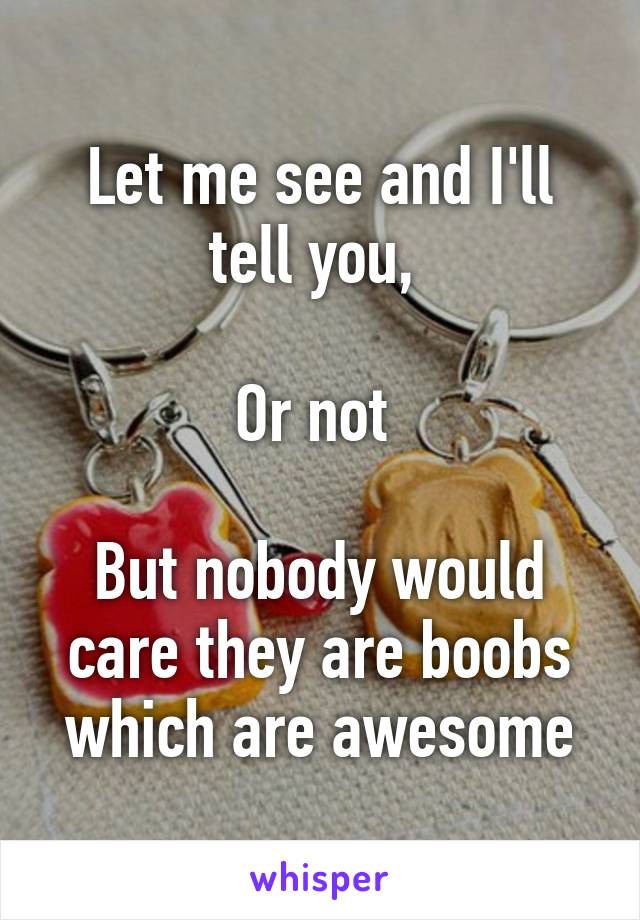 Let me see and I'll tell you, 

Or not 

But nobody would care they are boobs which are awesome
