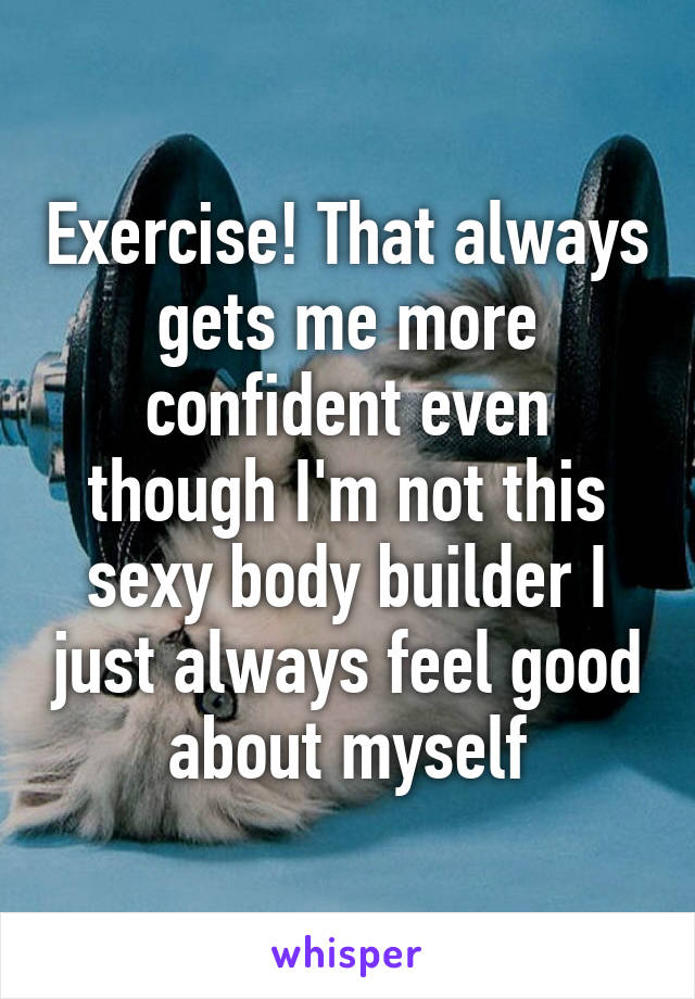 Exercise! That always gets me more confident even though I'm not this sexy body builder I just always feel good about myself