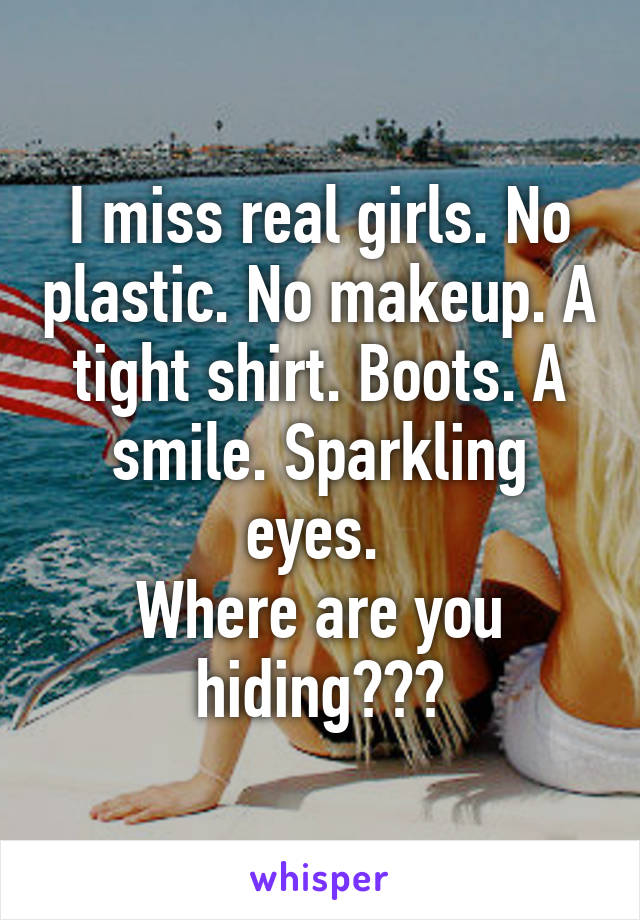I miss real girls. No plastic. No makeup. A tight shirt. Boots. A smile. Sparkling eyes. 
Where are you hiding???
