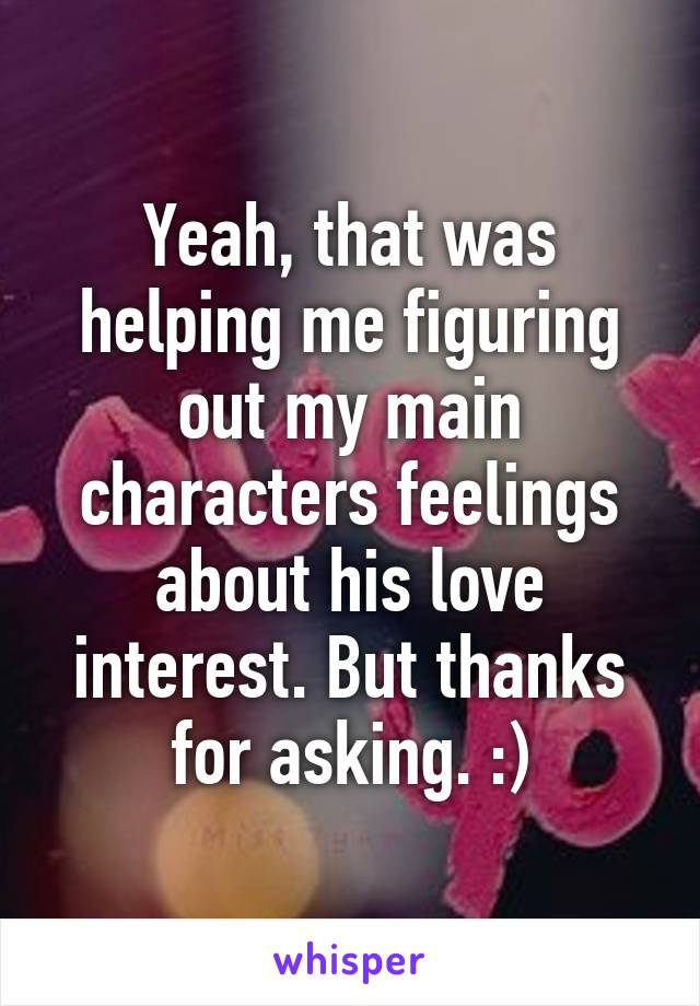 Yeah, that was helping me figuring out my main characters feelings about his love interest. But thanks for asking. :)