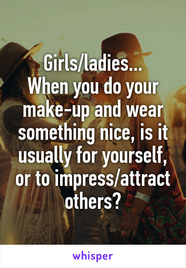 Girls/ladies...
When you do your make-up and wear something nice, is it usually for yourself, or to impress/attract others?