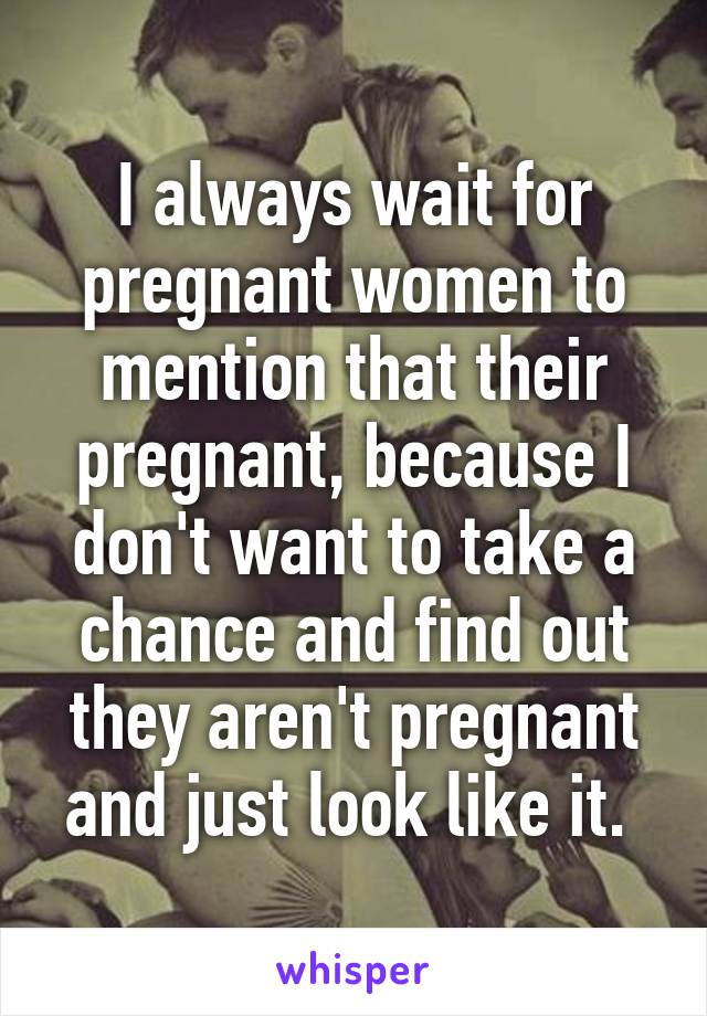 I always wait for pregnant women to mention that their pregnant, because I don't want to take a chance and find out they aren't pregnant and just look like it. 